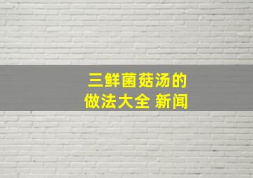 三鲜菌菇汤的做法大全 新闻